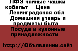 ЛФЗ чайные чашки кобальт  › Цена ­ 2 500 - Ленинградская обл. Домашняя утварь и предметы быта » Посуда и кухонные принадлежности   